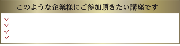 このような企業様にご参加頂きたい講座です。